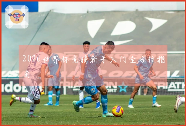 2026世界杯竞猜新手入门全方位指南