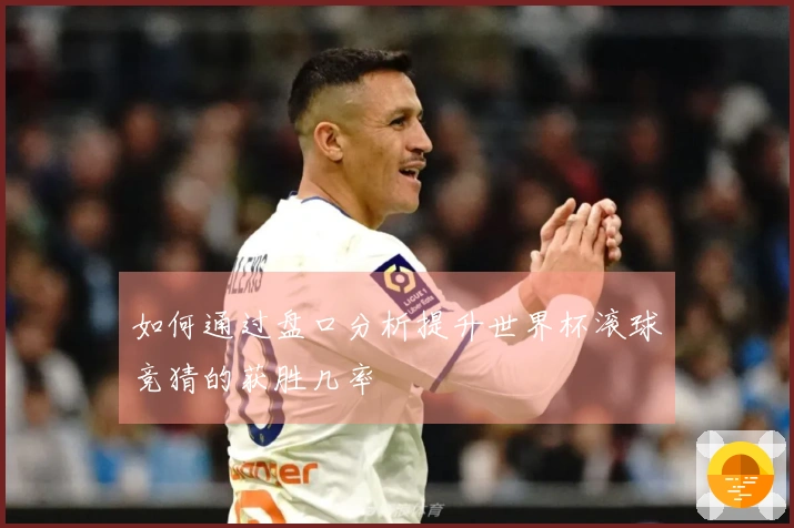 如何通过盘口分析提升世界杯滚球竞猜的获胜几率