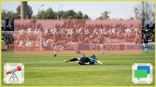 世界杯滚球买球玩法大比拼，哪个更适合你？