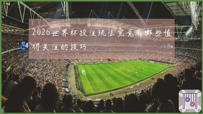 2026世界杯投注玩法究竟有哪些值得关注的技巧
