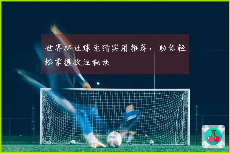 世界杯让球竞猜实用推荐，助你轻松掌握投注秘诀