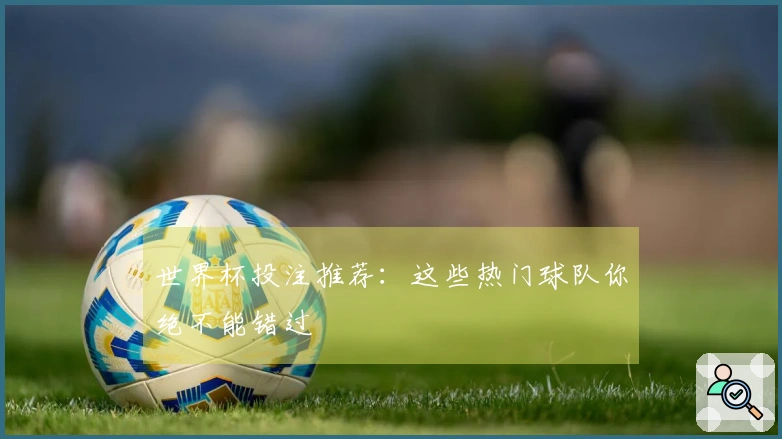 世界杯投注推荐：这些热门球队你绝不能错过
