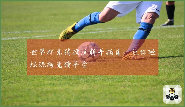 世界杯竞猜投注新手指南，让你轻松玩转竞猜平台