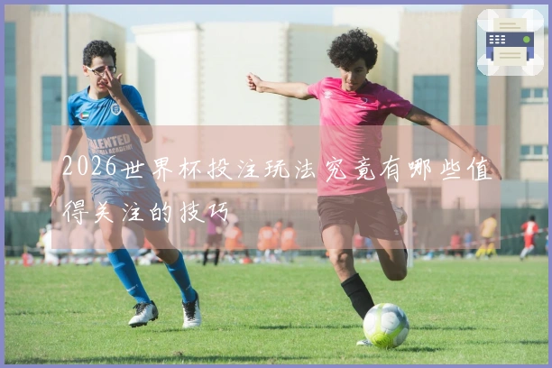 2026世界杯投注玩法究竟有哪些值得关注的技巧