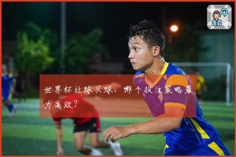 世界杯让球买球，哪个投注策略最为高效？