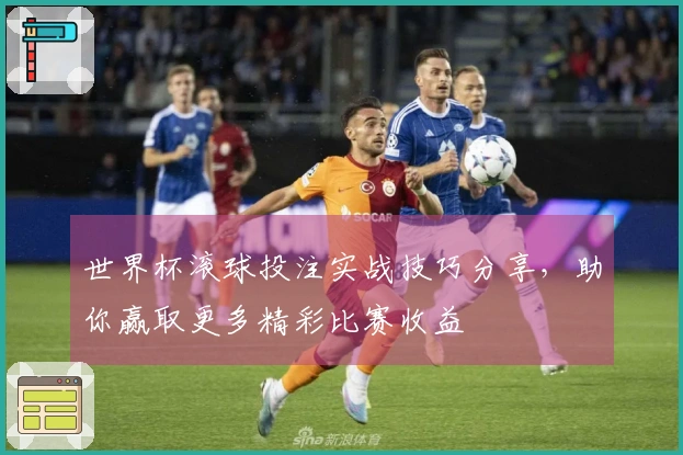 世界杯滚球投注实战技巧分享，助你赢取更多精彩比赛收益