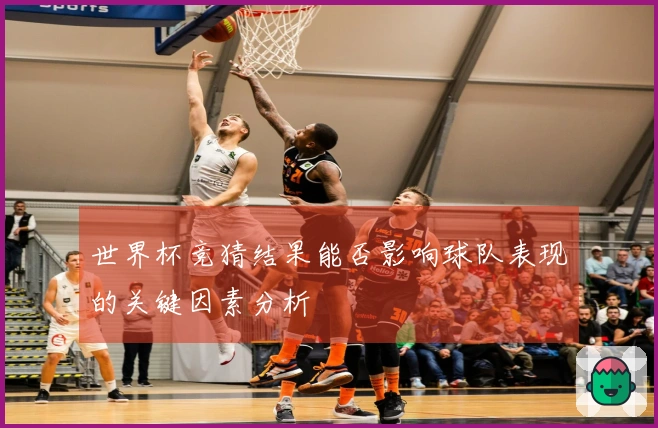 世界杯竞猜结果能否影响球队表现的关键因素分析